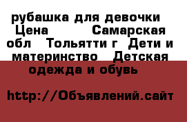 рубашка для девочки › Цена ­ 100 - Самарская обл., Тольятти г. Дети и материнство » Детская одежда и обувь   